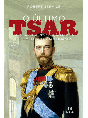 O Último Tsar: Nicolau Ii, a Revolução Russa e o Fim da Dinastia Romanov