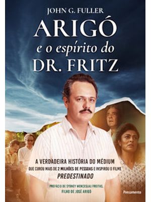 Arigó e o Espírito do Dr. Fritz: a Verdadeira História do Médium Que Curou Mais de 2 Milhões de Pess