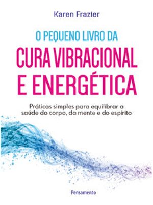 O Pequeno Livro da Cura Vibracional e Energética: Práticas Simples para Equilibrar a Saúde do Corpo,