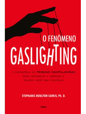 O Fenômeno Gaslighting: Saiba Como Funciona a Estratégia de Pessoas Manipuladoras para Distorcer a V