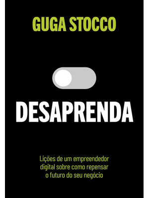Desaprenda: Lições de Um Empreendedor Digital sobre Como Repensar o Futuro do Seu Negócio