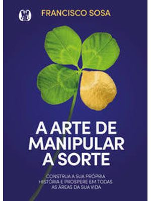 A Arte de Manipular a Sorte: Construa Sua Própria História e Prospere em Todas as Áreas de Sua Vida.