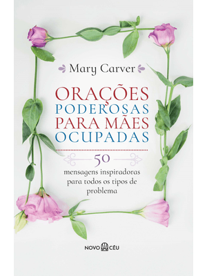 Orações Poderosas para Mães Ocupadas: 50 Mensagens Inspiradoras para Todos os Tipos de Problema