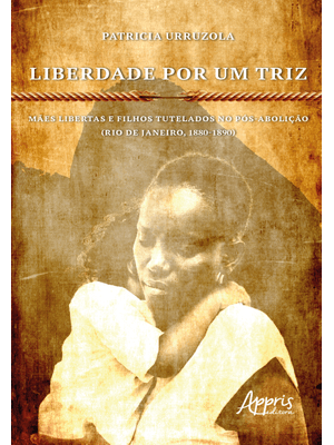 Liberdade por Um Triz: Mães Libertas e Filhos Tutelados no Pós-Abolição. (Rio de Janeiro, 1880-1890)