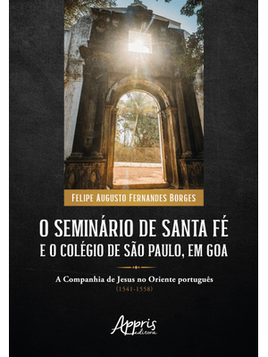 O Seminário de Santa Fé e o Colégio de São Paulo, em Goa: a Companhia de Jesus no Oriente Português