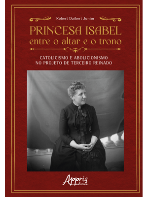 Princesa Isabel Entre o Altar e o Trono:: Catolicismo e Abolicionismo no Projeto de Terceiro Reinado