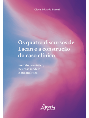 Os Quatro Discursos de Lacan e a Construção do Caso Clínico: Método Heurístico, Neurose Modelo e Ato