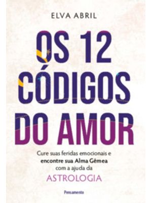 Os 12 Códigos do Amor: Cure Suas Feridas Emocionais e Encontre Sua Alma Gêmea com a Ajuda da Astrolo