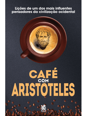 Café com Aristóteles - Lições de Um dos Mais Influentes Pensadores da Civilização Ocidental