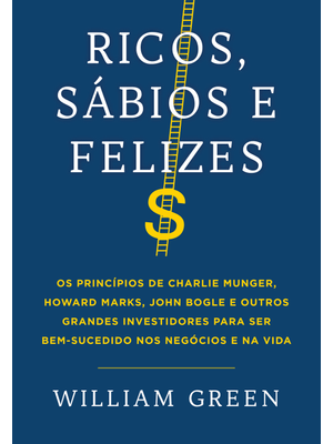 Ricos, Sábios e Felizes: os Princípios de Charlie Munger, Howard Marks, John Bogle e Outros Grandes