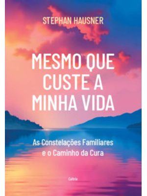 Mesmo Que Custe a Minha Vida: as Constelações Familiares e o Caminho da Cura