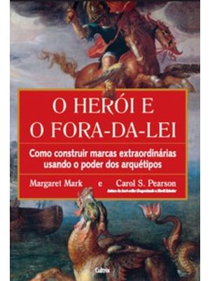 O Herói e o Fora da Lei: Como Construir Marcas Extraordinárias Usando o Poder dos Arquétipos