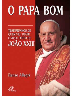 O Papa Bom: Testemunhos de Quem Viu, Ouviu e Viveu Perto de João Xxiii