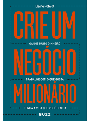 Crie Um Negócio Milionário: Ganhe Muito Dinheiro, Trabalhe com o Que Gosta, Tenha a Vida Que Você de