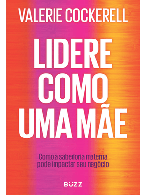 Lidere Como Uma Mãe: Como a Sabedoria Materna Pode Impactar Seu Negócio