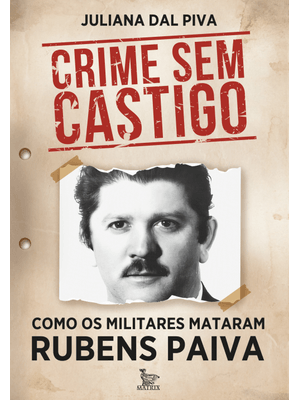 Crime sem Castigo: Como os Militares Mataram Rubens Paiva