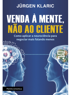 Venda À Mente, Não Ao Cliente: Como Aplicar a Neurociência para Negociar Mais Falando Menos