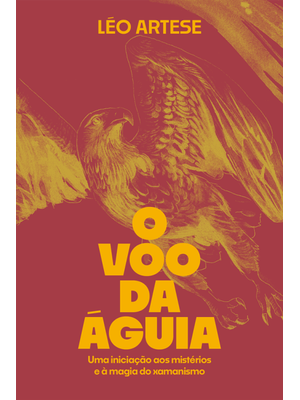 O Voo da Águia: Uma Iniciação Aos Mistérios e À Magia do Xamanismo