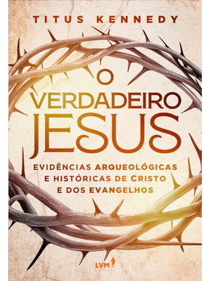 O Verdadeiro Jesus: Evidências Arqueológicas e Históricas de Cristo e dos Evangelhos