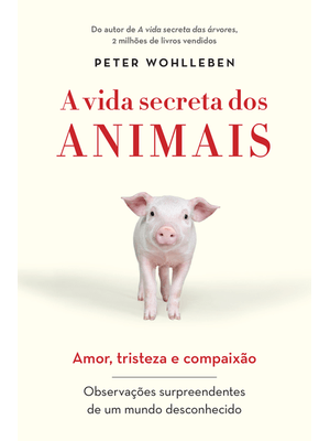A Vida Secreta dos Animais: Amor, Tristeza e Compaixão - Observações Surpreendentes de Um Mundo Desc