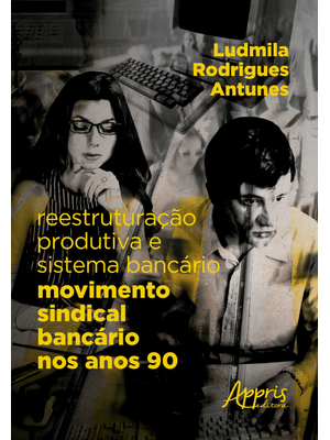 Reestruturação Produtiva e Sistema Bancário: Movimento Sindical Bancário nos Anos 90