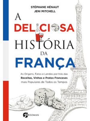A Deliciosa História da França: as Origens, Fatos e Lendas por Trás das Receitas, Vinhos e Pratos Fr