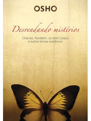 Osho - Desvendando Mistérios: Chackras, Kundalini, os Sete Corpos e Outros Temas Esotéricos