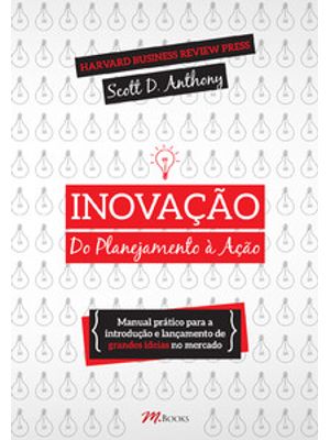 Inovação, do Planejamento À Ação: Manual Prático para a Introdução e Lançamento de Grandes Ideias no