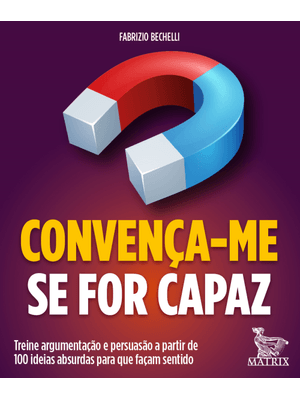 Convença-Me Se For Capaz: Treine Argumentação e Persuasão a Partir de 100 Ideias Absurdas para Que F