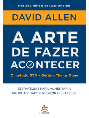 A Arte de Fazer Acontecer: o Método Gtd - Getting Things Done: Estratégias para Aumentar a Produtivi