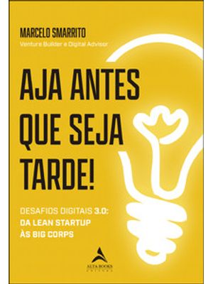 Aja Antes Que Seja Tarde!: Desafios Digitais 3.0 - da Lean Startup Às Big Corps