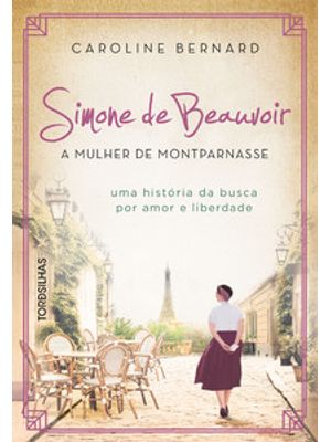 Simone de Beauvoir: a Mulher de Montparnasse: Uma História da Busca por Amor e Liberdade