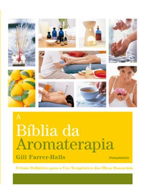 A Biblia da Aromaterapia: o Guia Definitivo para o Uso Terapêutico dos Óleos Essenciais