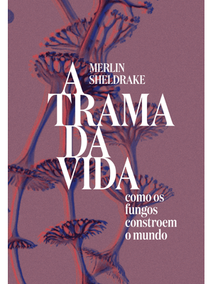 A Trama da Vida: Como os Fungos Constroem o Mundo