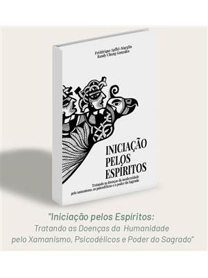 Iniciação pelos Espíritos - Tratando as Doenças da Modernidade pelo Xamanismo, Psicodélicos e Poder