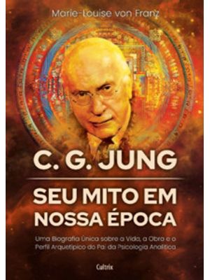 C. G. Jung: Seu Mito em Nossa Época: Uma Biografia Única sobre a Vida, a Obra e o Perfil Arquetípico