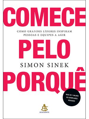 Comece pelo Porquê: Como Grandes Líderes Inspiram Pessoas e Equipes a Agir