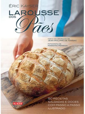 Larousse dos Pães: 80 Receitas Salgadas e Doces com Passo a Passo Ilustrado