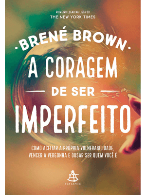 A Coragem de Ser Imperfeito: Como Aceitar a Própria Vulnerabilidade, Vencer a Vergonha e Ousar Ser Q