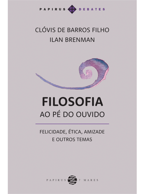 Filosofia Ao Pé do Ouvido: Felicidade, Ética, Amizade e Outros Temas