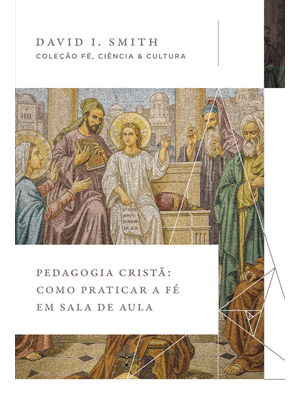 Pedagogia Cristã: Como Praticar a Fé em Sala de Aula (Coleção Fé, Ciência e Cultura)