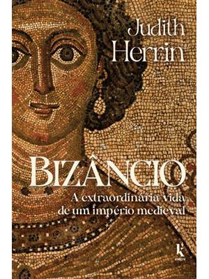 Bizâncio: a Extraordinária Vida de Um Império Medieval