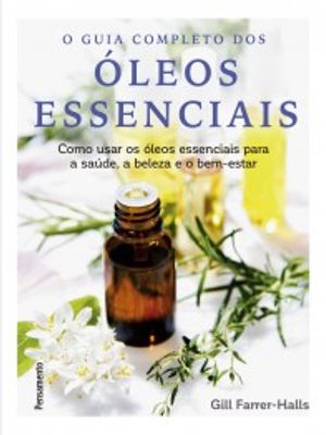 O Guia Completo dos Óleos Essenciais: Como Usar os Óleos Essenciais para a Saúde, a Beleza e o Bem-E