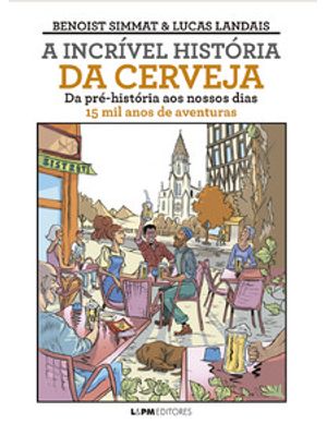 A Incrível História da Cerveja: da Pré-História Ao Nossos Dias - 15 Mil Anos de Aventuras