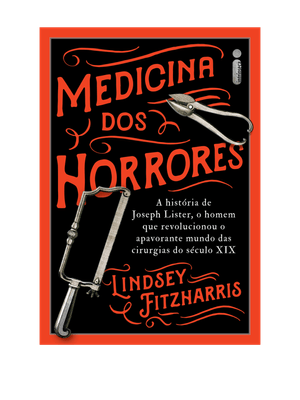 Medicina dos Horrores: a História de Joseph Lister, o Homem Que Revolucionou o Apavorante Mundo das