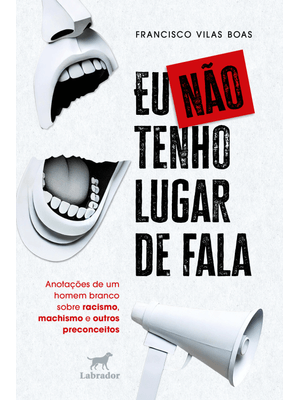 Eu Não Tenho Lugar de Fala: Anotações de Um Homem Branco sobre Racismo, Machismo e Outros Preconceit