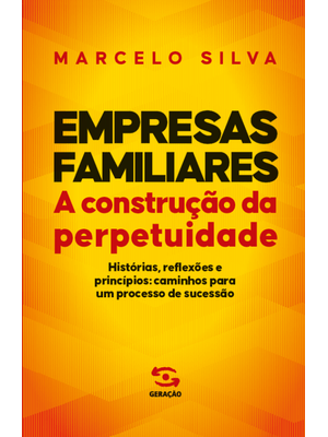 Empresas Familiares | a Construção da Perpetuidade: Histórias, Reflexões e Princípios: Caminhos para
