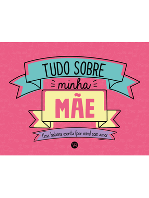 Tudo sobre Minha Mãe: Uma História Escrita (Por Mim) com Amor