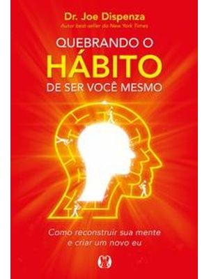 Quebrando o Hábito de Ser Você Mesmo: Como Reconstruir Sua Mente e Criar Um Novo Eu