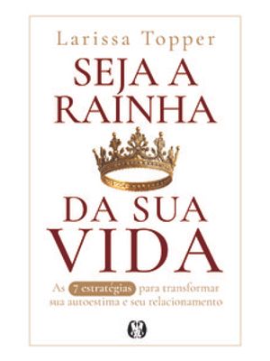 Seja a Rainha da Sua Vida: as 7 Estratégias para Transformar a Sua Autoestima e Seu Relacionamento.